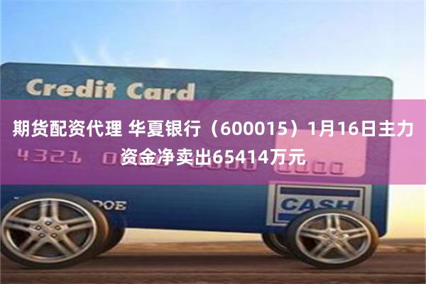 期货配资代理 华夏银行（600015）1月16日主力资金净卖出65414万元