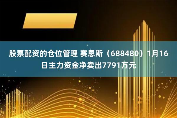 股票配资的仓位管理 赛恩斯（688480）1月16日主力资金净卖出7791万元