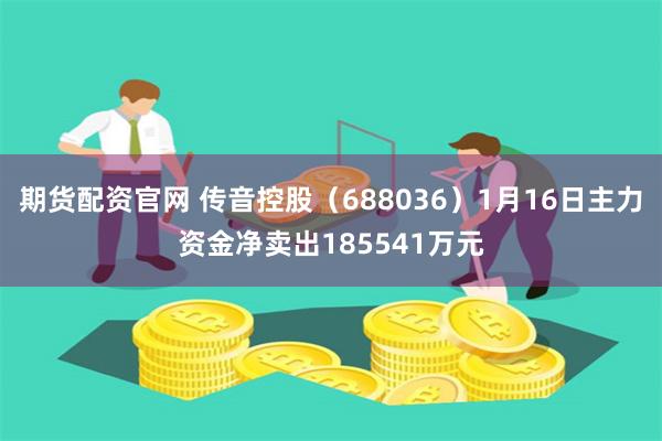 期货配资官网 传音控股（688036）1月16日主力资金净卖出185541万元