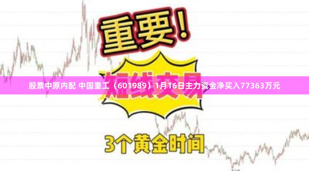 股票中原内配 中国重工（601989）1月16日主力资金净买入77363万元