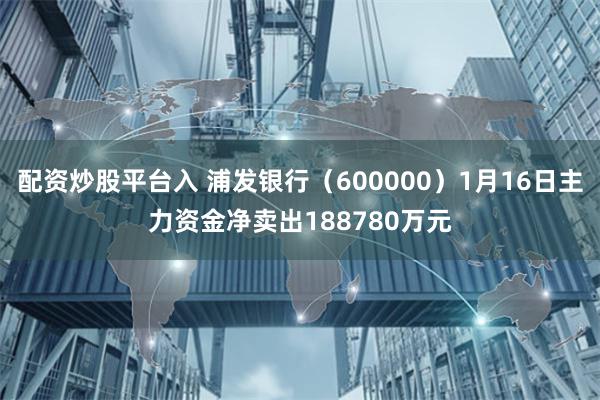 配资炒股平台入 浦发银行（600000）1月16日主力资金净卖出188780万元