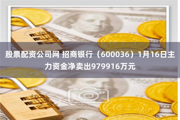股票配资公司网 招商银行（600036）1月16日主力资金净卖出979916万元