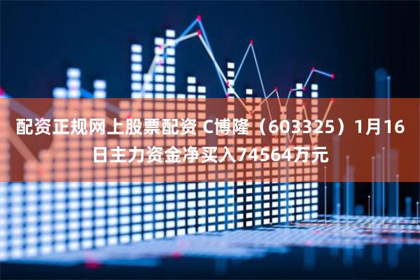 配资正规网上股票配资 C博隆（603325）1月16日主力资金净买入74564万元