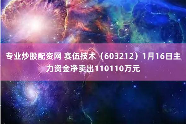 专业炒股配资网 赛伍技术（603212）1月16日主力资金净卖出110110万元