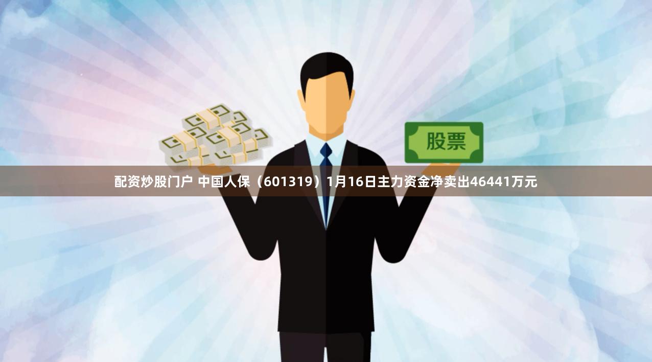 配资炒股门户 中国人保（601319）1月16日主力资金净卖出46441万元