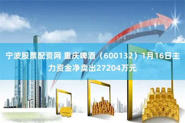 宁波股票配资网 重庆啤酒（600132）1月16日主力资金净卖出27204万元