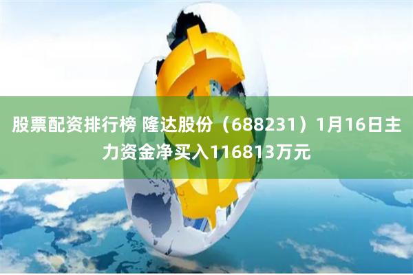 股票配资排行榜 隆达股份（688231）1月16日主力资金净买入116813万元