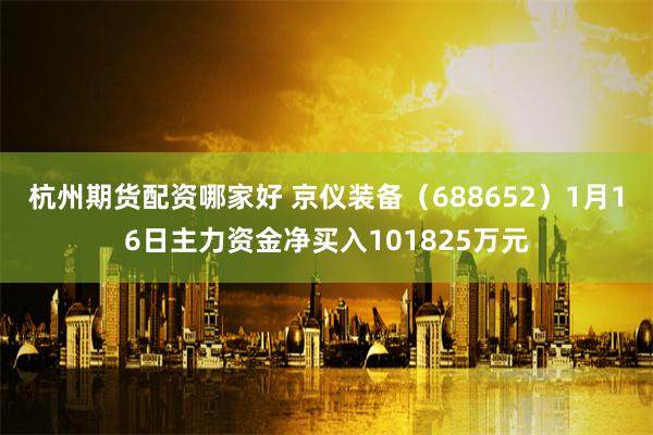 杭州期货配资哪家好 京仪装备（688652）1月16日主力资金净买入101825万元