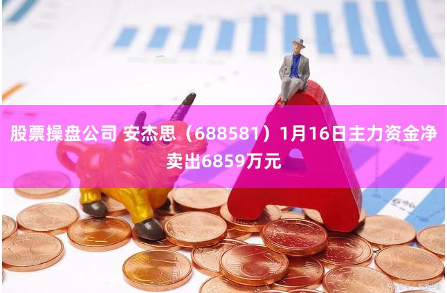股票操盘公司 安杰思（688581）1月16日主力资金净卖出6859万元