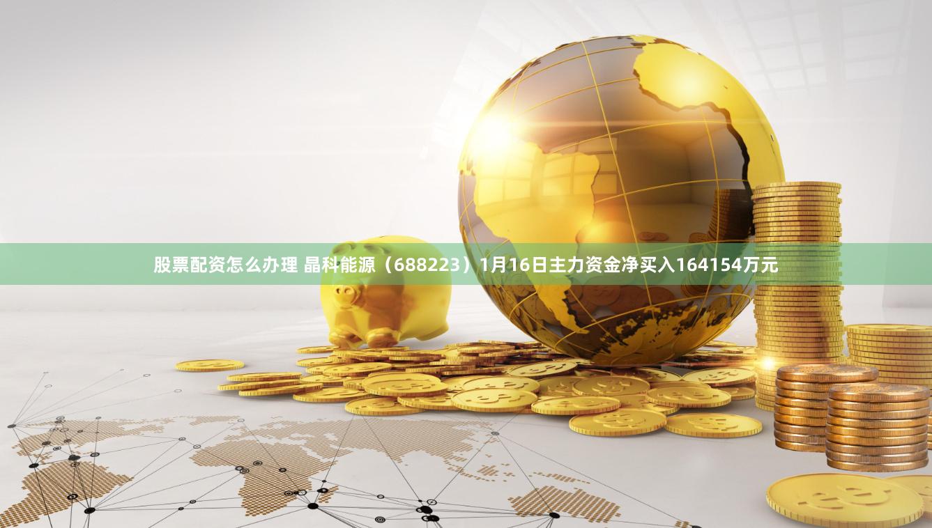 股票配资怎么办理 晶科能源（688223）1月16日主力资金净买入164154万元