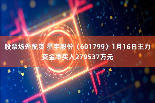 股票场外配资 星宇股份（601799）1月16日主力资金净买入279537万元