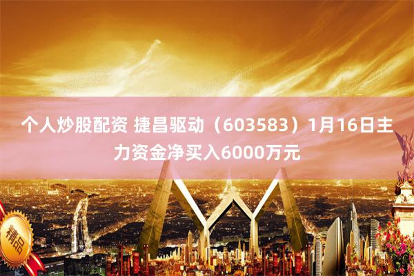 个人炒股配资 捷昌驱动（603583）1月16日主力资金净买入6000万元