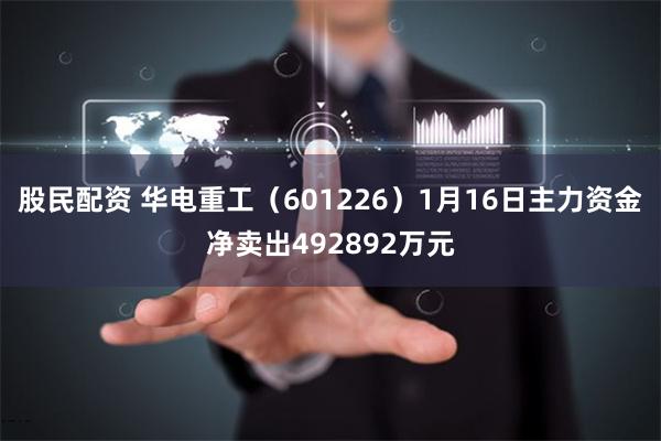 股民配资 华电重工（601226）1月16日主力资金净卖出492892万元