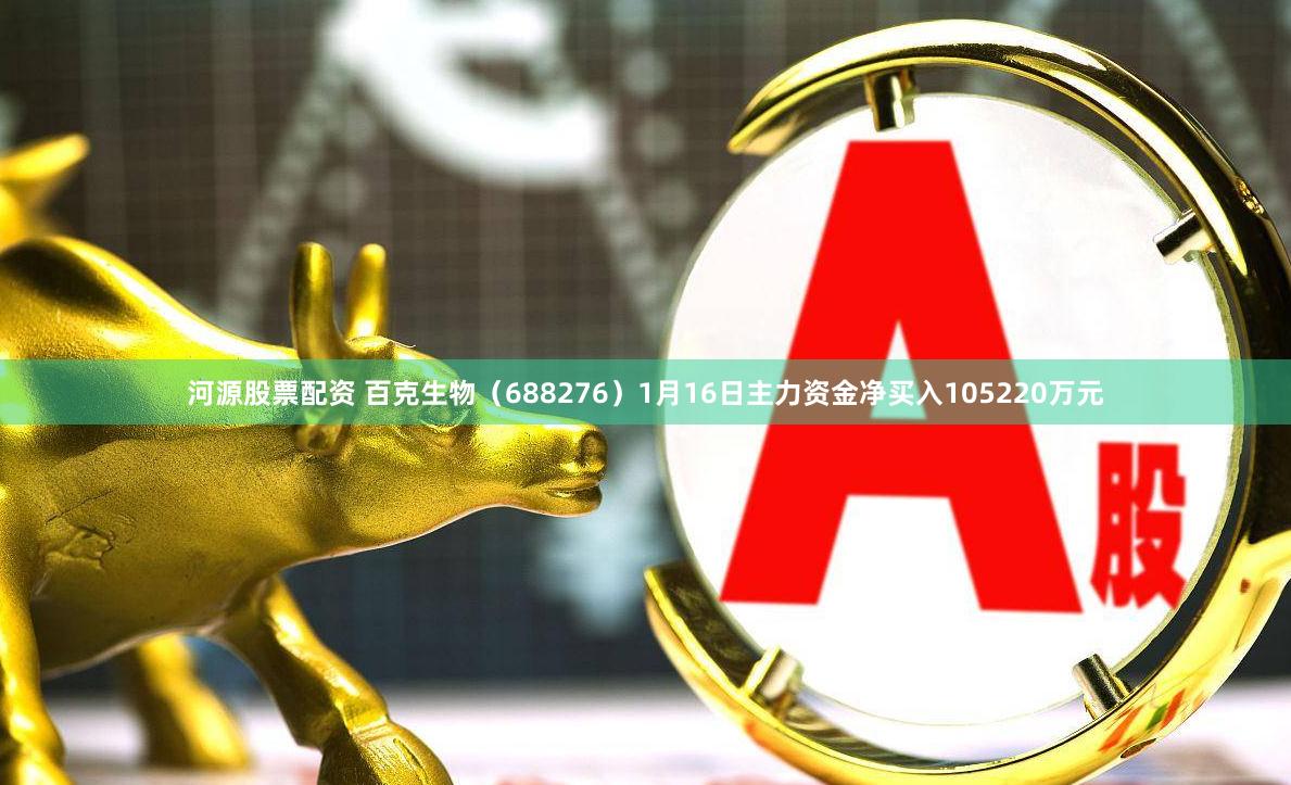 河源股票配资 百克生物（688276）1月16日主力资金净买入105220万元