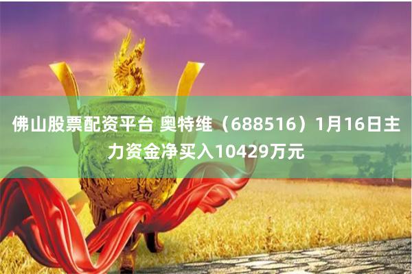 佛山股票配资平台 奥特维（688516）1月16日主力资金净买入10429万元