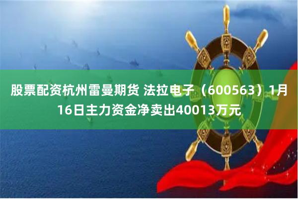 股票配资杭州雷曼期货 法拉电子（600563）1月16日主力资金净卖出40013万元