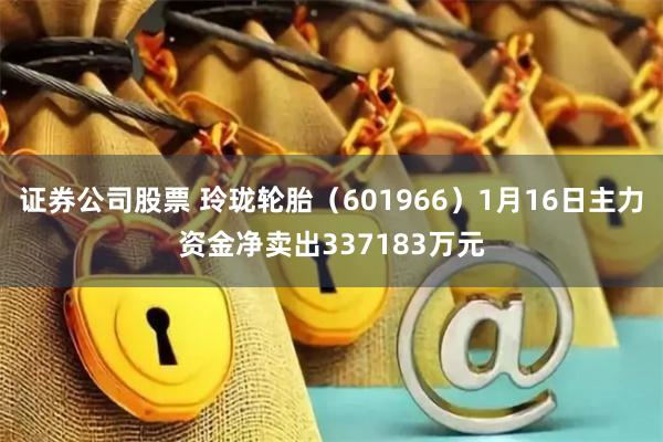 证券公司股票 玲珑轮胎（601966）1月16日主力资金净卖出337183万元
