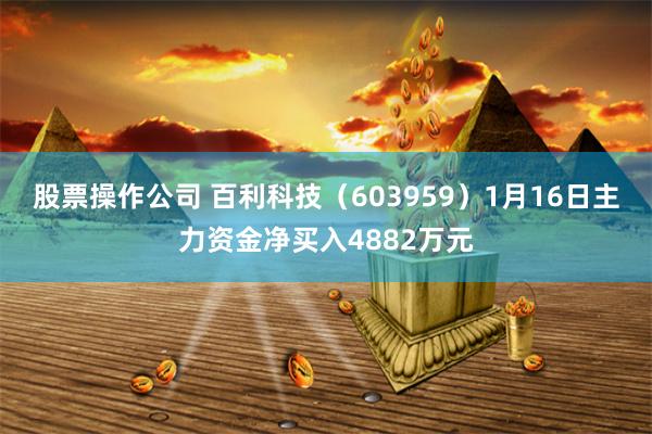 股票操作公司 百利科技（603959）1月16日主力资金净买入4882万元