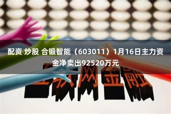 配资 炒股 合锻智能（603011）1月16日主力资金净卖出92520万元