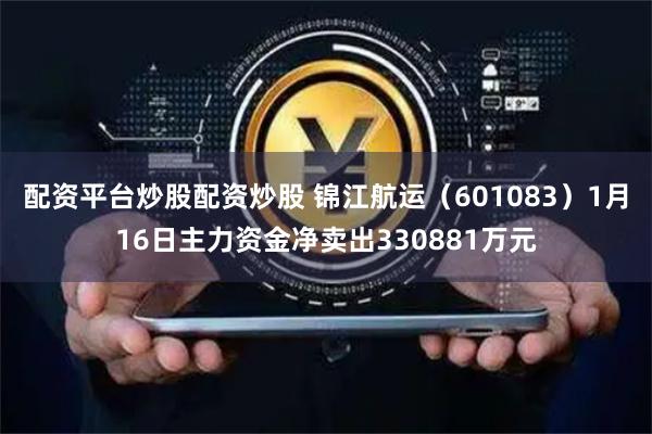 配资平台炒股配资炒股 锦江航运（601083）1月16日主力资金净卖出330881万元