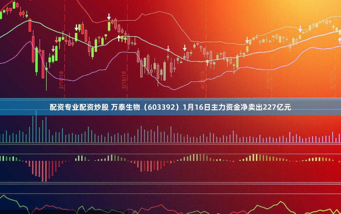 配资专业配资炒股 万泰生物（603392）1月16日主力资金净卖出227亿元
