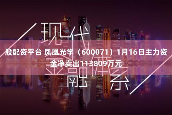 股配资平台 凤凰光学（600071）1月16日主力资金净卖出113809万元