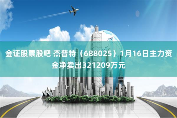 金证股票股吧 杰普特（688025）1月16日主力资金净卖出321209万元