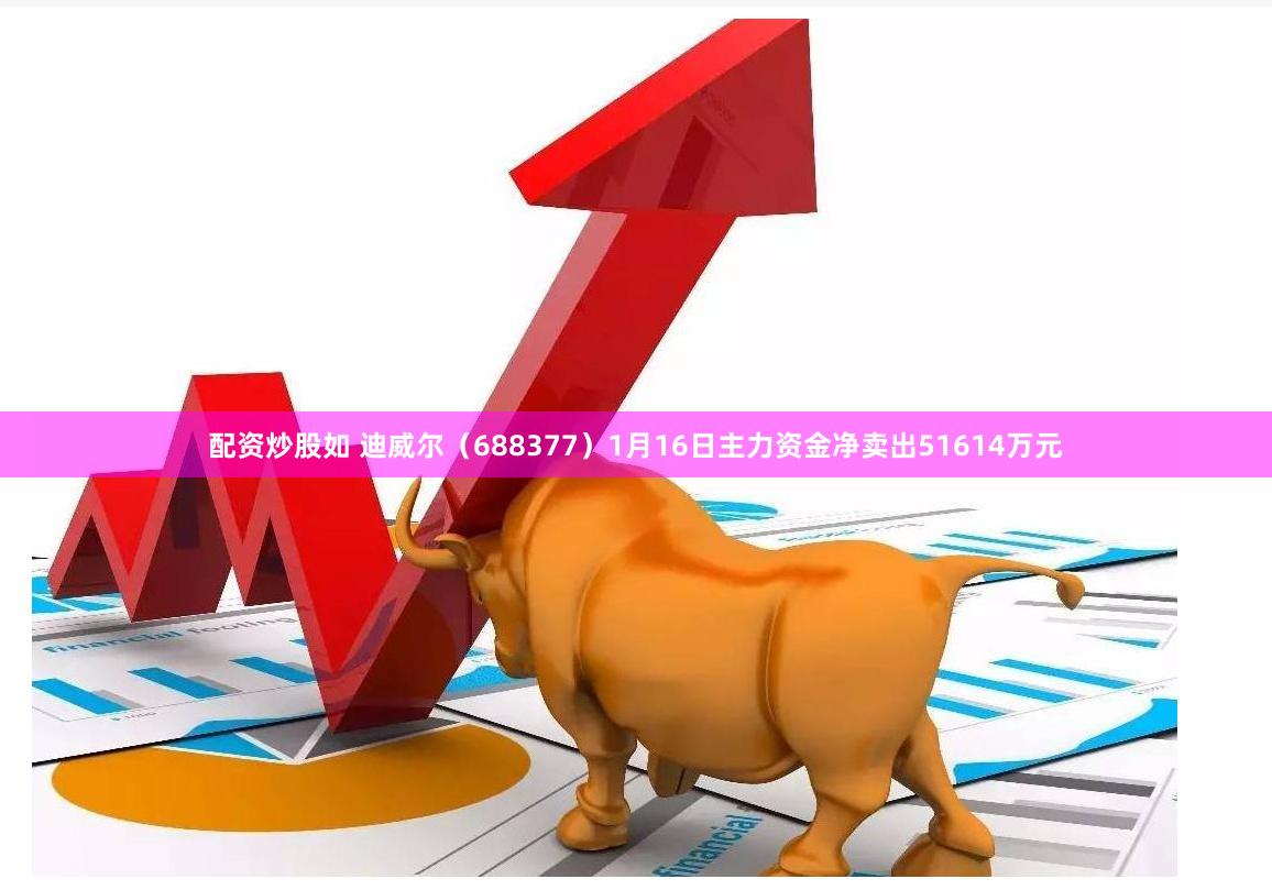 配资炒股如 迪威尔（688377）1月16日主力资金净卖出51614万元