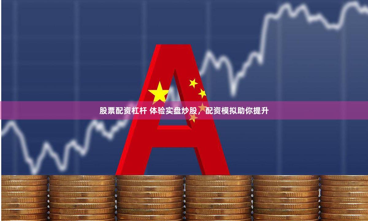 股票配资杠杆 体验实盘炒股，配资模拟助你提升