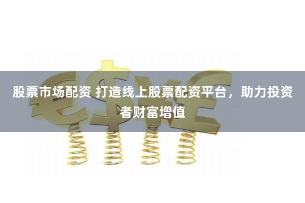 股票市场配资 打造线上股票配资平台，助力投资者财富增值