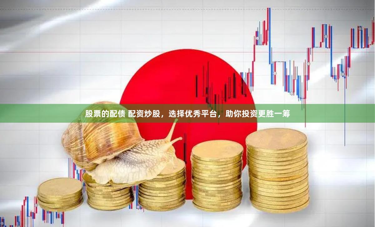 股票的配债 配资炒股，选择优秀平台，助你投资更胜一筹