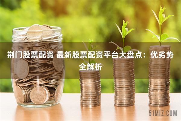 荆门股票配资 最新股票配资平台大盘点：优劣势全解析