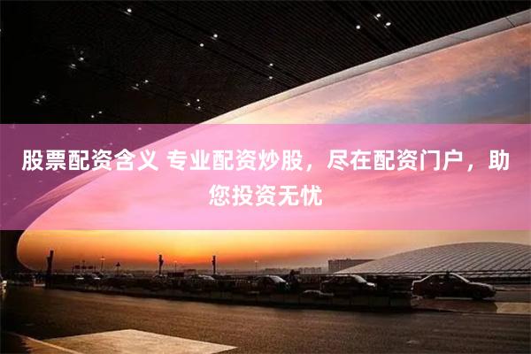 股票配资含义 专业配资炒股，尽在配资门户，助您投资无忧