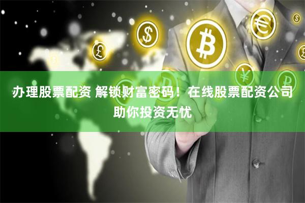 办理股票配资 解锁财富密码！在线股票配资公司助你投资无忧
