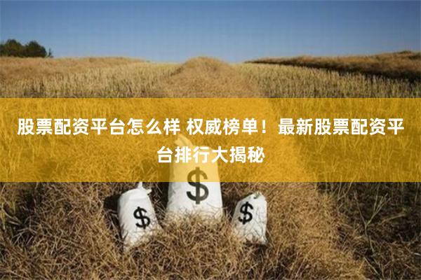 股票配资平台怎么样 权威榜单！最新股票配资平台排行大揭秘