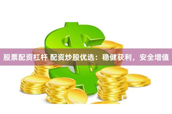 股票配资杠杆 配资炒股优选：稳健获利，安全增值