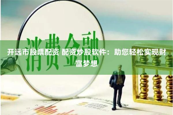 开远市股票配资 配资炒股软件：助您轻松实现财富梦想