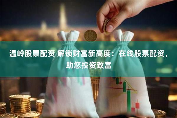 温岭股票配资 解锁财富新高度：在线股票配资，助您投资致富