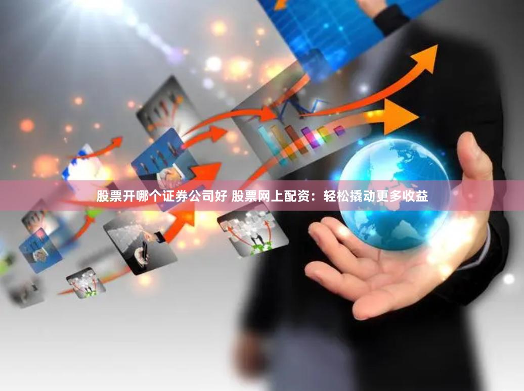 股票开哪个证券公司好 股票网上配资：轻松撬动更多收益