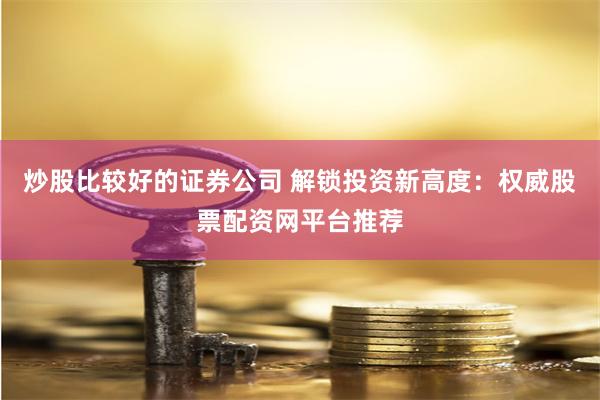 炒股比较好的证券公司 解锁投资新高度：权威股票配资网平台推荐