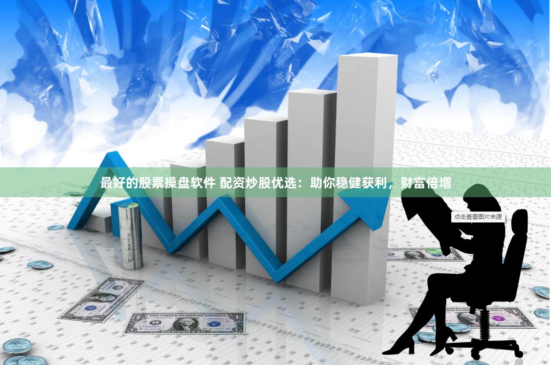 最好的股票操盘软件 配资炒股优选：助你稳健获利，财富倍增