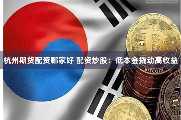 杭州期货配资哪家好 配资炒股：低本金撬动高收益