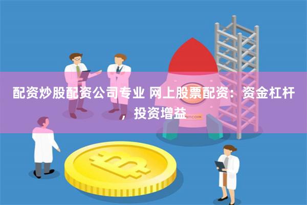 配资炒股配资公司专业 网上股票配资：资金杠杆，投资增益