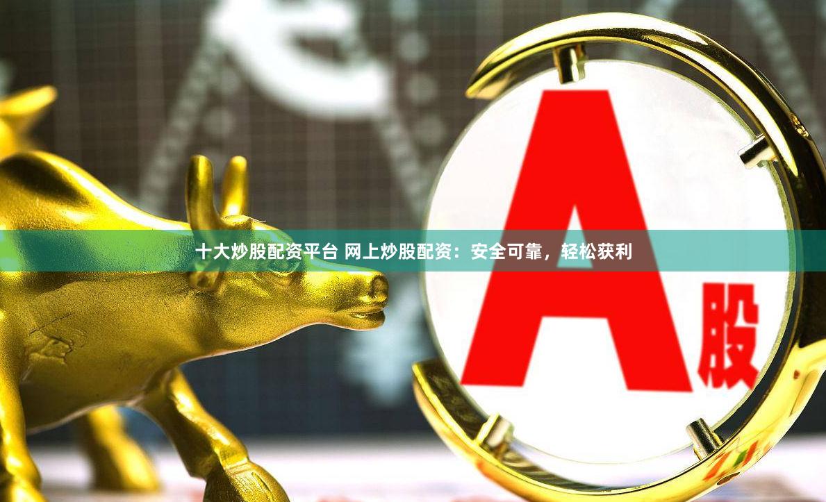 十大炒股配资平台 网上炒股配资：安全可靠，轻松获利