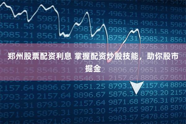郑州股票配资利息 掌握配资炒股技能，助你股市掘金