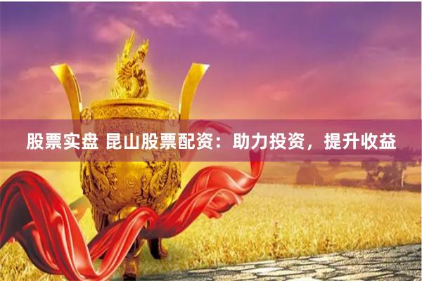 股票实盘 昆山股票配资：助力投资，提升收益