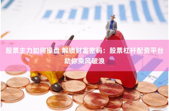 股票主力如何操盘 解锁财富密码：股票杠杆配资平台助你乘风破浪