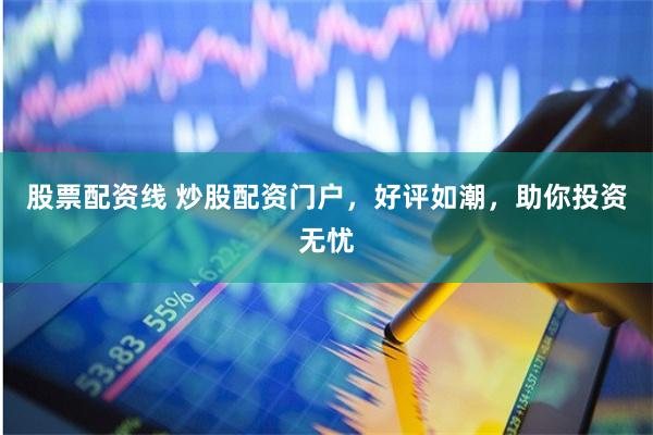 股票配资线 炒股配资门户，好评如潮，助你投资无忧