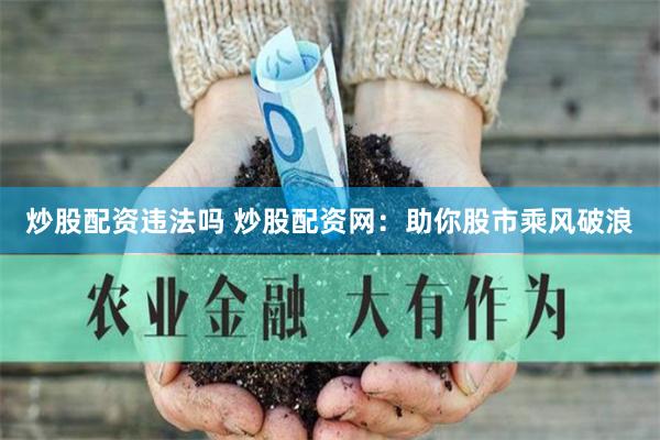 炒股配资违法吗 炒股配资网：助你股市乘风破浪