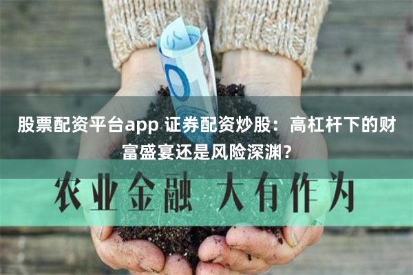 股票配资平台app 证券配资炒股：高杠杆下的财富盛宴还是风险深渊？